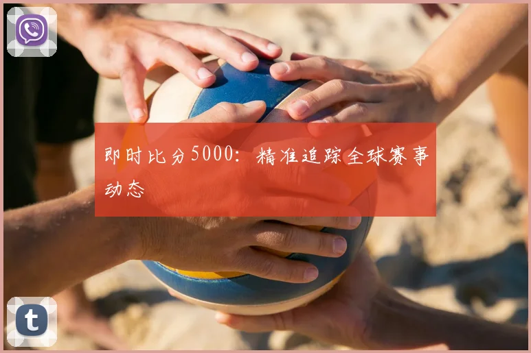 即时比分5000：精准追踪全球赛事动态
