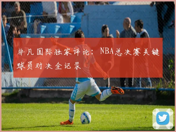 非凡国际独家评论:NBA总决赛关键球员对决全记录