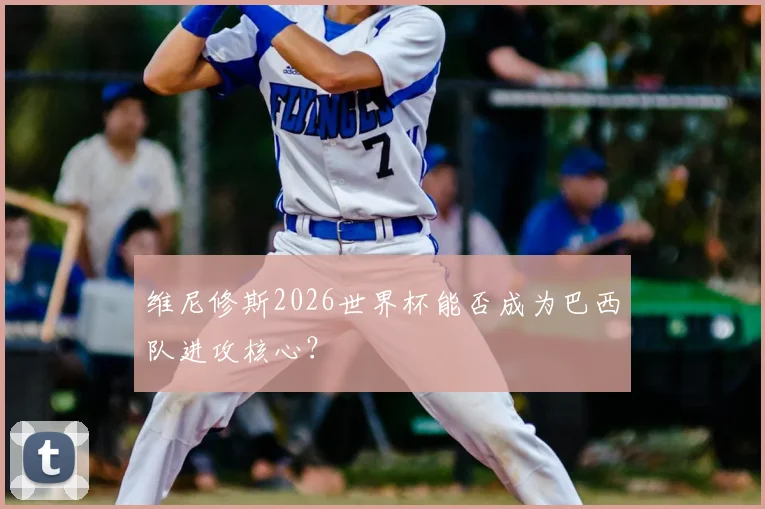 维尼修斯2026世界杯能否成为巴西队进攻核心？