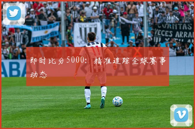 即时比分5000：精准追踪全球赛事动态
