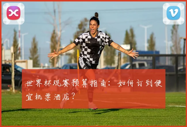 世界杯观赛预算指南：如何订到便宜机票酒店？