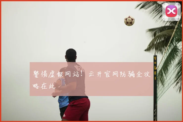 警惕虚假网站!云开官网防骗全攻略在此