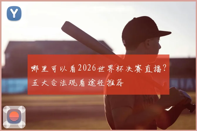 哪里可以看2026世界杯决赛直播？五大合法观看途径推荐