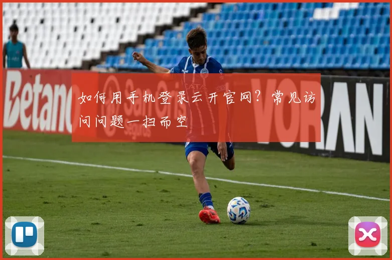 如何用手机登录云开官网？常见访问问题一扫而空