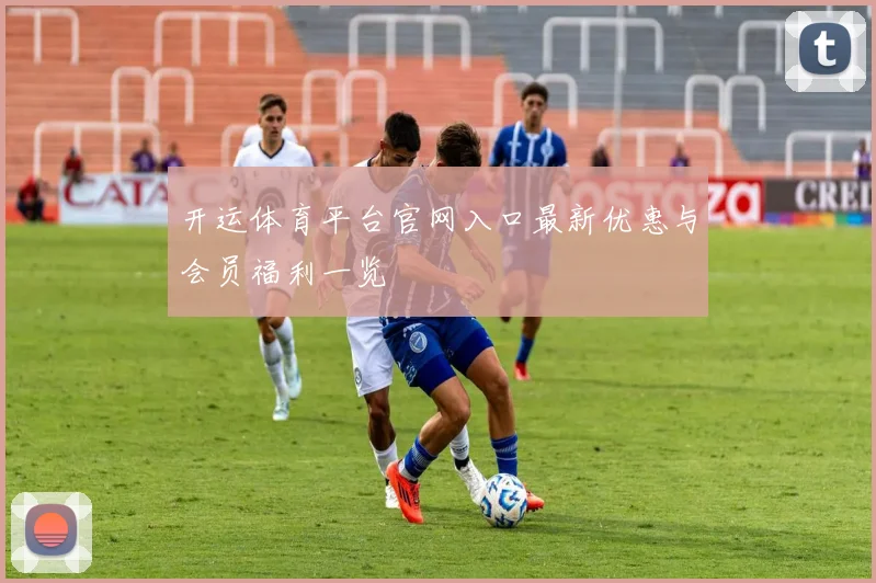 开运体育平台官网入口最新优惠与会员福利一览