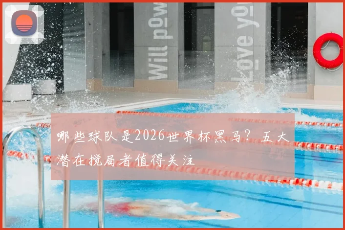 哪些球队是2026世界杯黑马？五大潜在搅局者值得关注