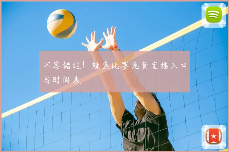 不容错过！鲸鱼比赛免费直播入口与时间表