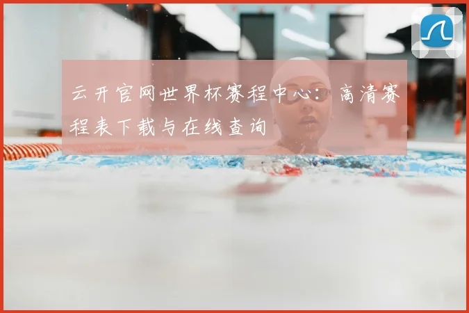 云开官网世界杯赛程中心：高清赛程表下载与在线查询