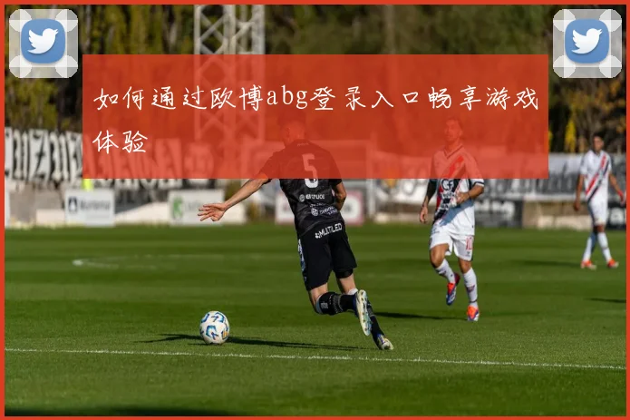 如何通过欧博abg登录入口畅享游戏体验