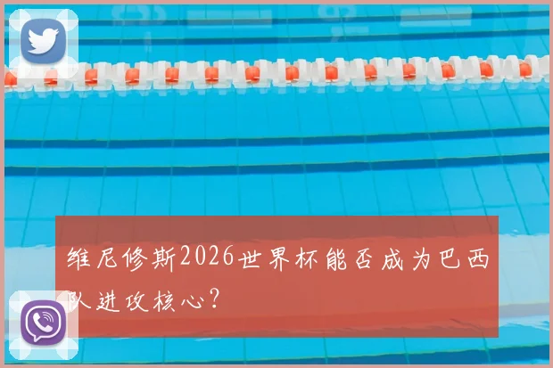维尼修斯2026世界杯能否成为巴西队进攻核心？