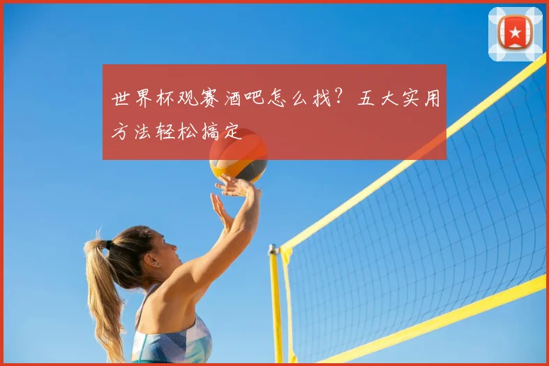 世界杯观赛酒吧怎么找？五大实用方法轻松搞定