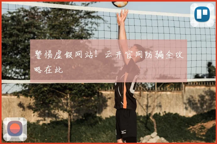 警惕虚假网站！云开官网防骗全攻略在此