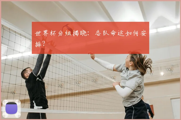 世界杯分组揭晓：各队命运如何安排？