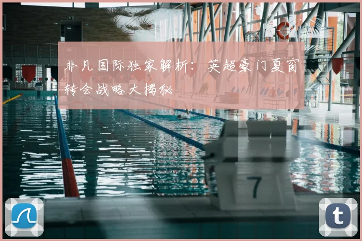 非凡国际独家解析：英超豪门夏窗转会战略大揭秘