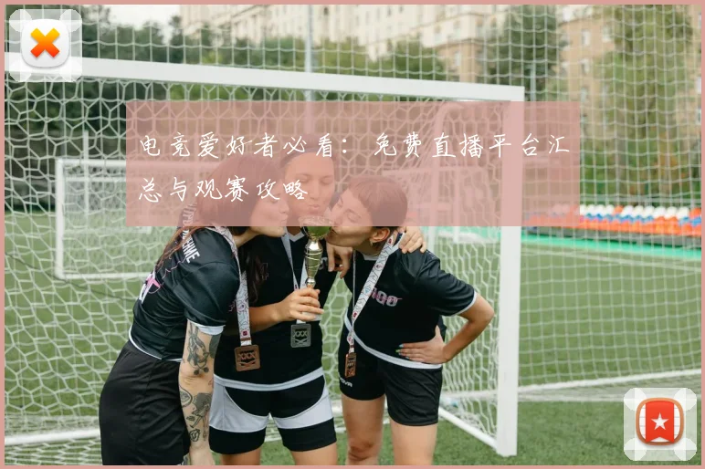 电竞爱好者必看：免费直播平台汇总与观赛攻略