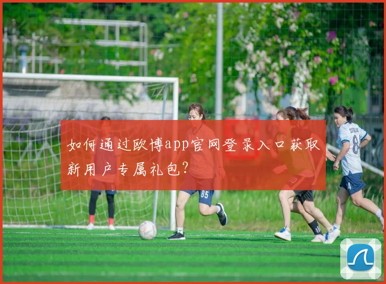如何通过欧博app官网登录入口获取新用户专属礼包？