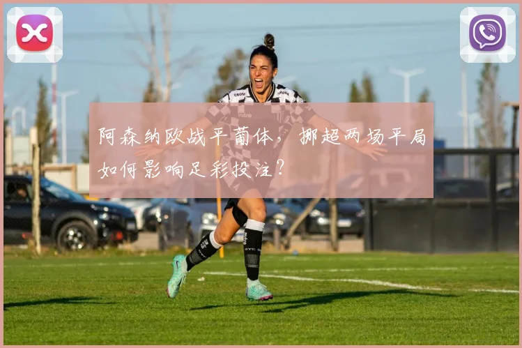 阿森纳欧战平葡体，挪超两场平局如何影响足彩投注？