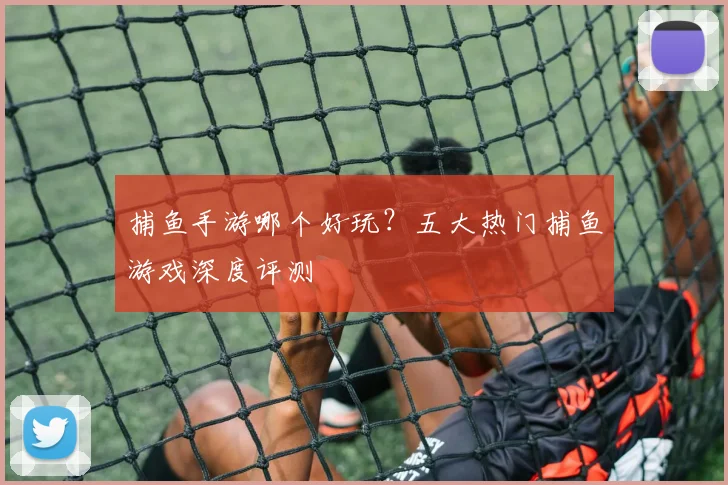 捕鱼手游哪个好玩？五大热门捕鱼游戏深度评测