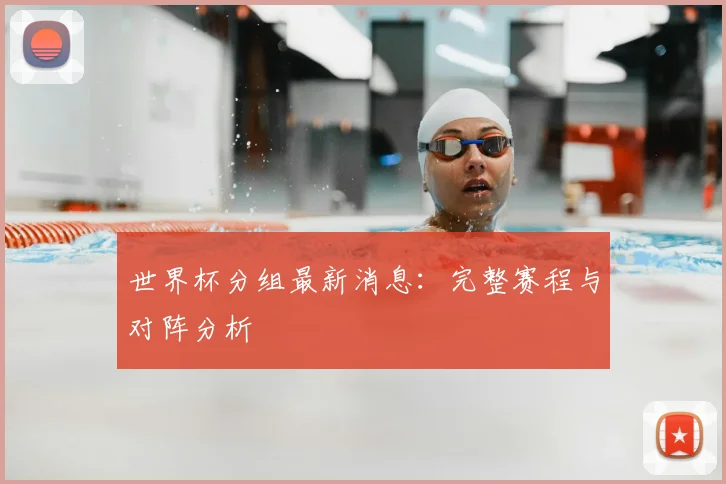 世界杯分组最新消息：完整赛程与对阵分析