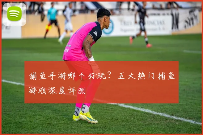 捕鱼手游哪个好玩？五大热门捕鱼游戏深度评测