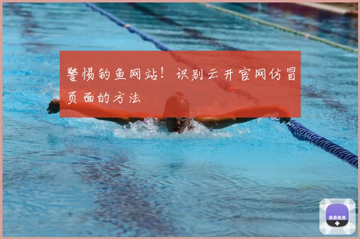 警惕钓鱼网站！识别云开官网仿冒页面的方法