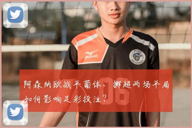 阿森纳欧战平葡体，挪超两场平局如何影响足彩投注？