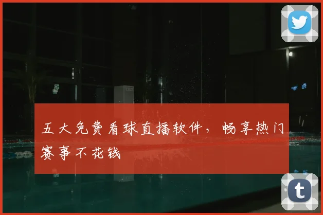 五大免费看球直播软件，畅享热门赛事不花钱