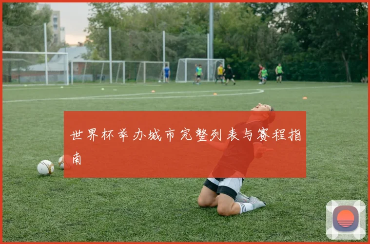 世界杯举办城市完整列表与赛程指南