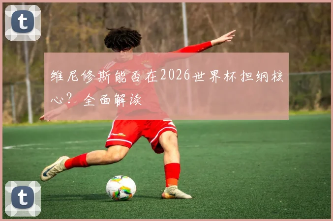 维尼修斯能否在2026世界杯担纲核心？全面解读