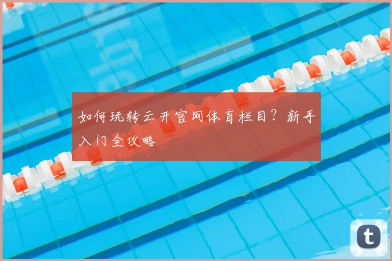 如何玩转云开官网体育栏目？新手入门全攻略