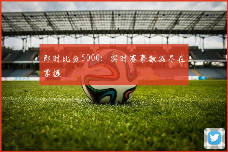 即时比分5000：实时赛事数据尽在掌握