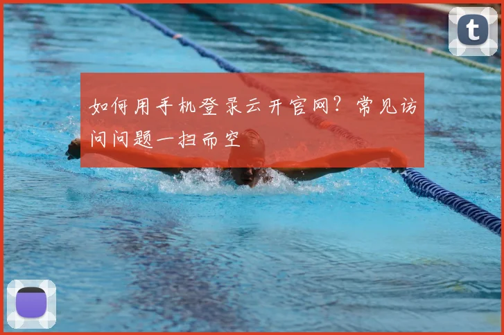 如何用手机登录云开官网？常见访问问题一扫而空