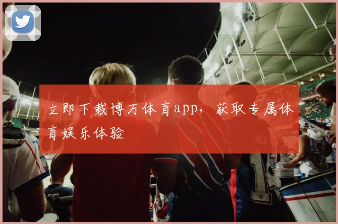 立即下载博万体育app，获取专属体育娱乐体验