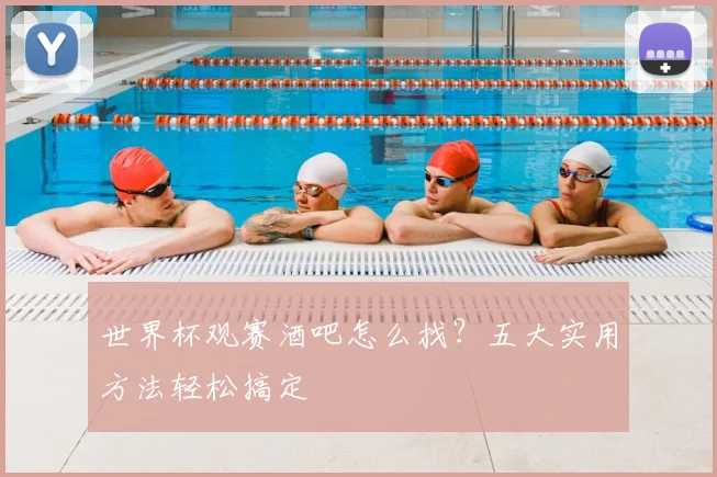 世界杯观赛酒吧怎么找？五大实用方法轻松搞定