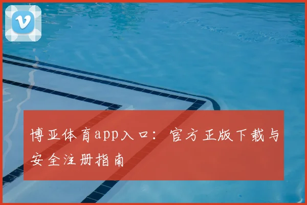 博亚体育app入口：官方正版下载与安全注册指南